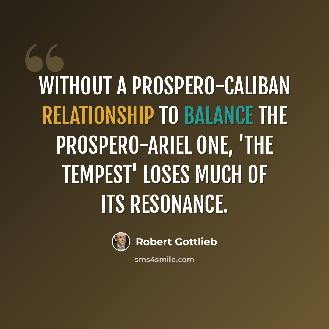 “Without a Prospero-Caliban relationship to balance the Prospero-Ariel one, 'The Tempest' loses much of its resonance.” quote by Robert Gottlieb