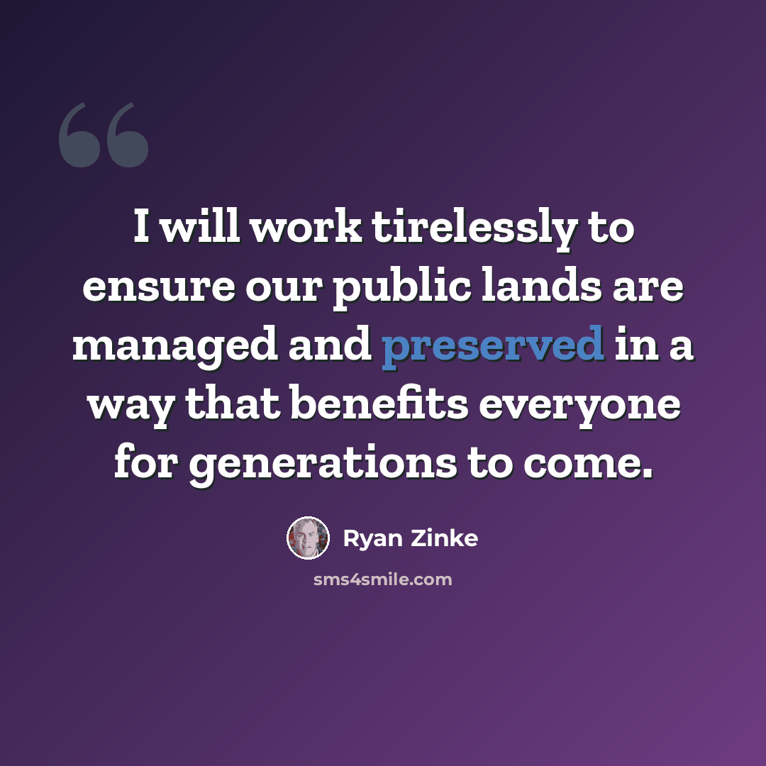 “I will work tirelessly to ensure our public lands are managed and preserved in a way that benefits everyone for generations to come.” quote by Ryan Zinke