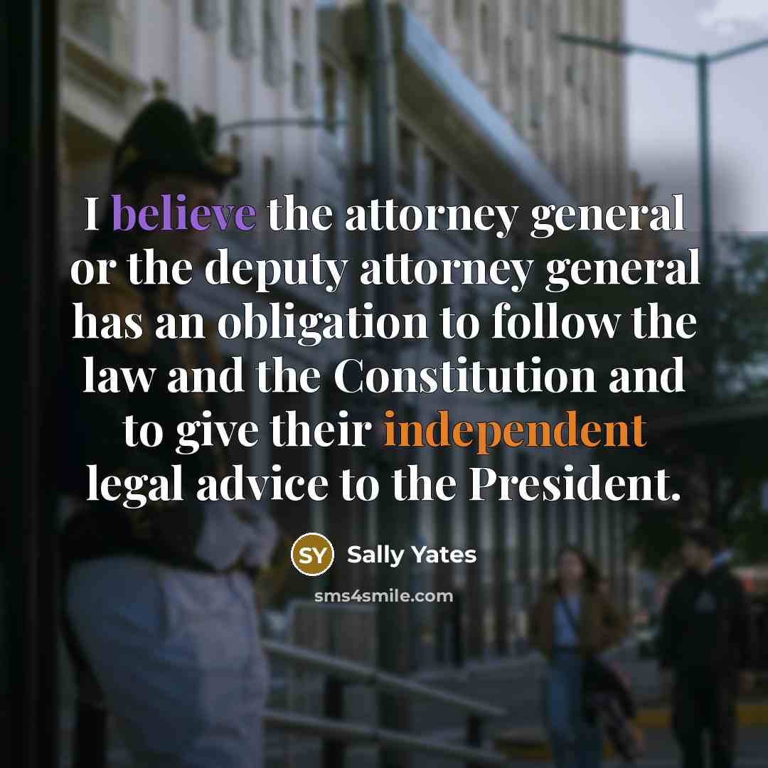 “I believe the attorney general or the deputy attorney general has an obligation to follow the law and the Constitution and to give their independent legal advice to the President.” quote by Sally Yates