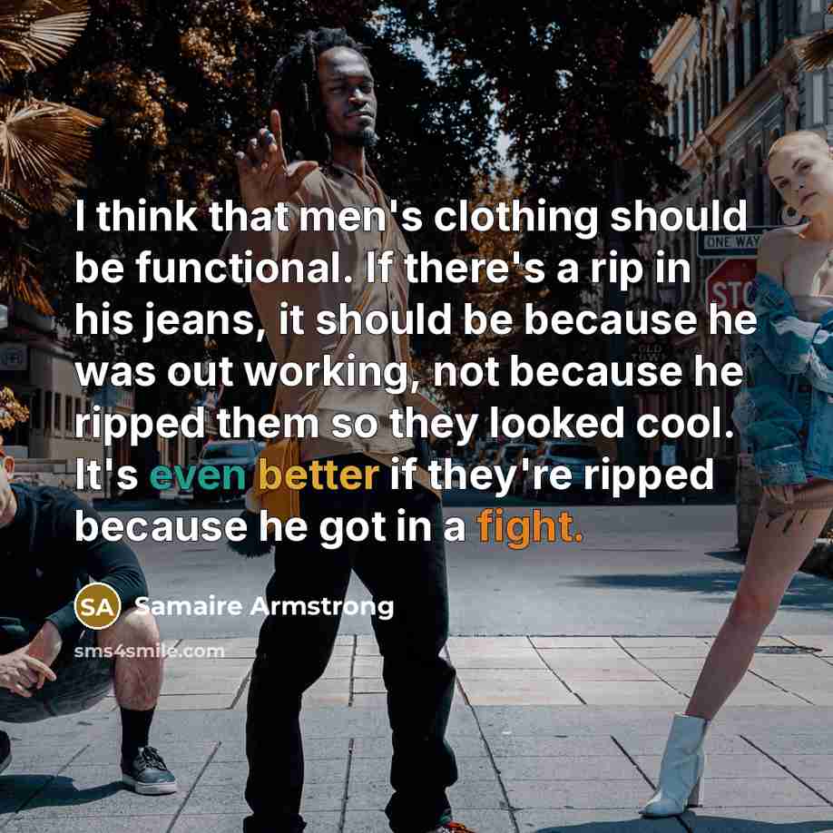 “I think that men's clothing should be functional. If there's a rip in his jeans, it should be because he was out working, not because he ripped them so they looked cool. It's even better if they're ripped because he got in a fight.” quote by Samaire Armstrong