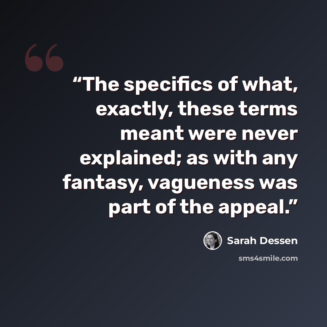 “The specifics of what, exactly, these terms meant were never explained; as with any fantasy, vagueness was part of the appeal.” quote by Sarah Dessen