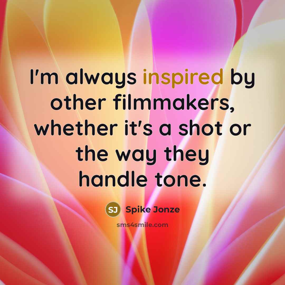 “I'm always inspired by other filmmakers, whether it's a shot or the way they handle tone.” quote by Spike Jonze