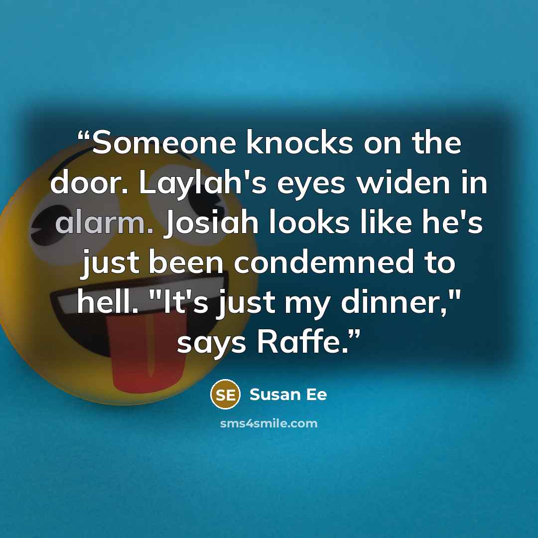 “Someone knocks on the door. Laylah's eyes widen in alarm. Josiah looks like he's just been condemned to hell. "It's just my dinner," says Raffe.” quote by Susan Ee