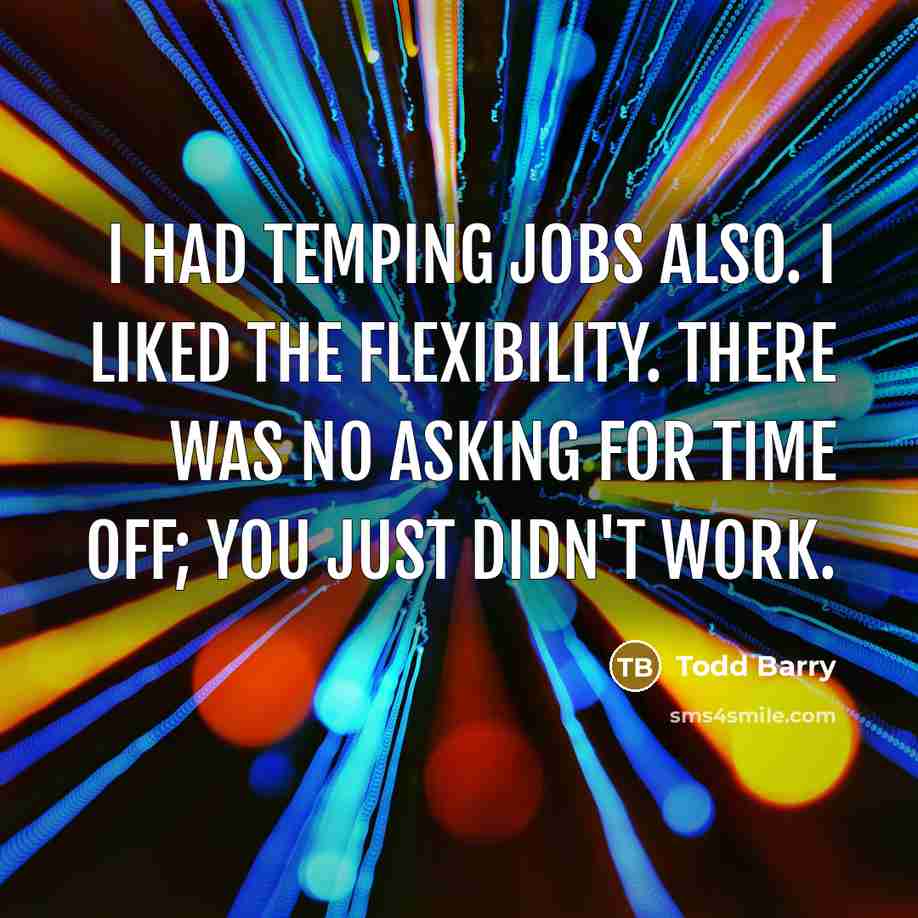 “I had temping jobs also. I liked the flexibility. There was no asking for time off; you just didn't work.” quote by Todd Barry