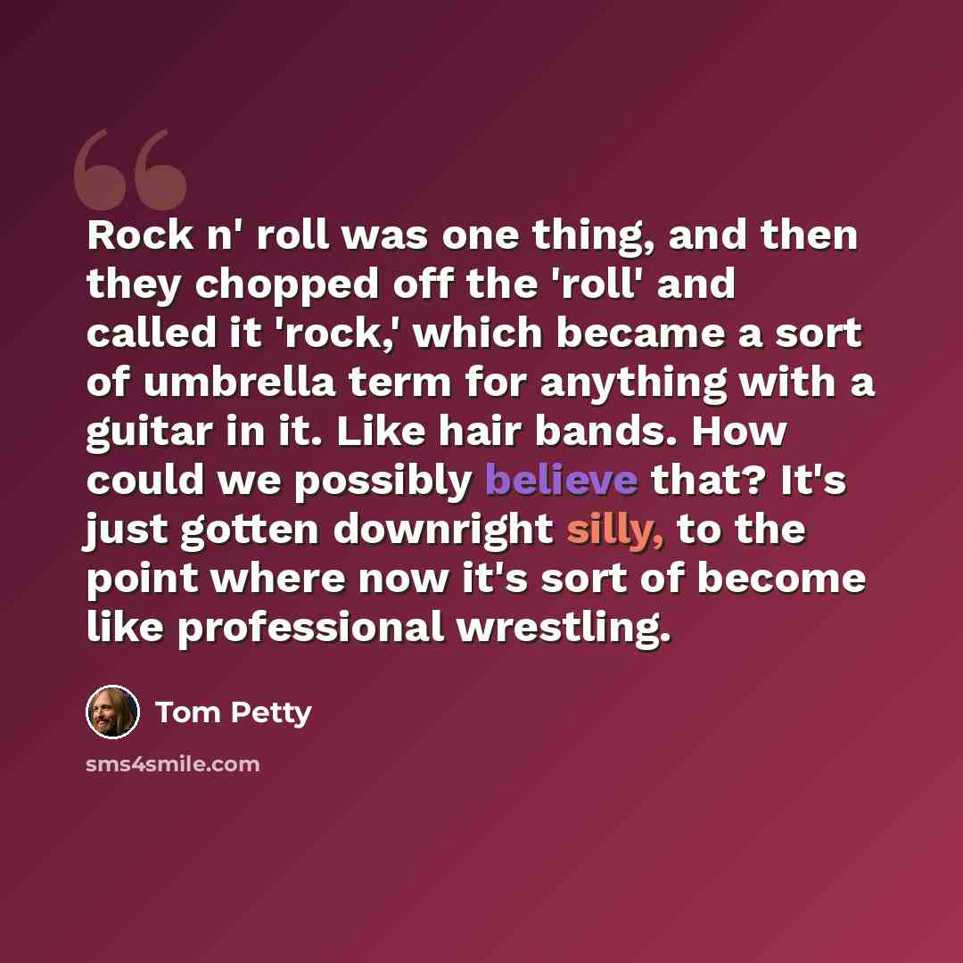 “Rock n' roll was one thing, and then they chopped off the 'roll' and called it 'rock,' which became a sort of umbrella term for anything with a guitar in it. Like hair bands. How could we possibly believe that? It's just gotten downright silly, to the point where now it's sort of become like…” quote by Tom Petty