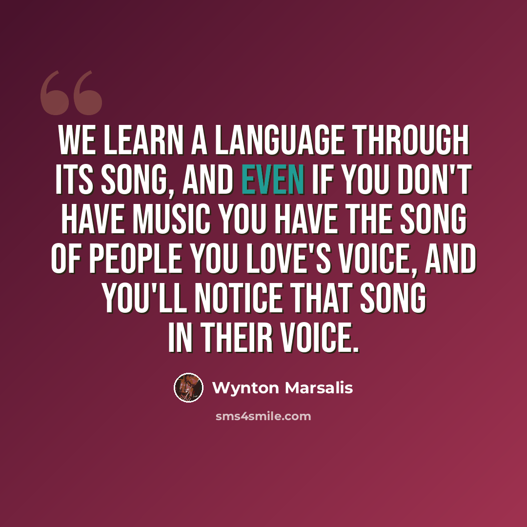 “We learn a language through its song, and even if you don't have music you have the song of people you love's voice, and you'll notice that song in their voice.” quote by Wynton Marsalis