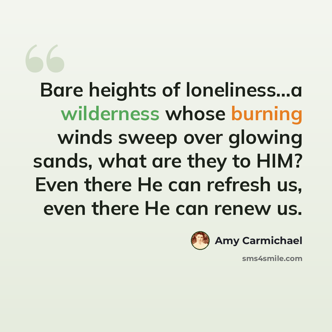 “Bare heights of loneliness...a wilderness whose burning winds sweep over glowing sands, what are they to HIM? Even there He can refresh us, even there He can renew us.” quote by Amy Carmichael