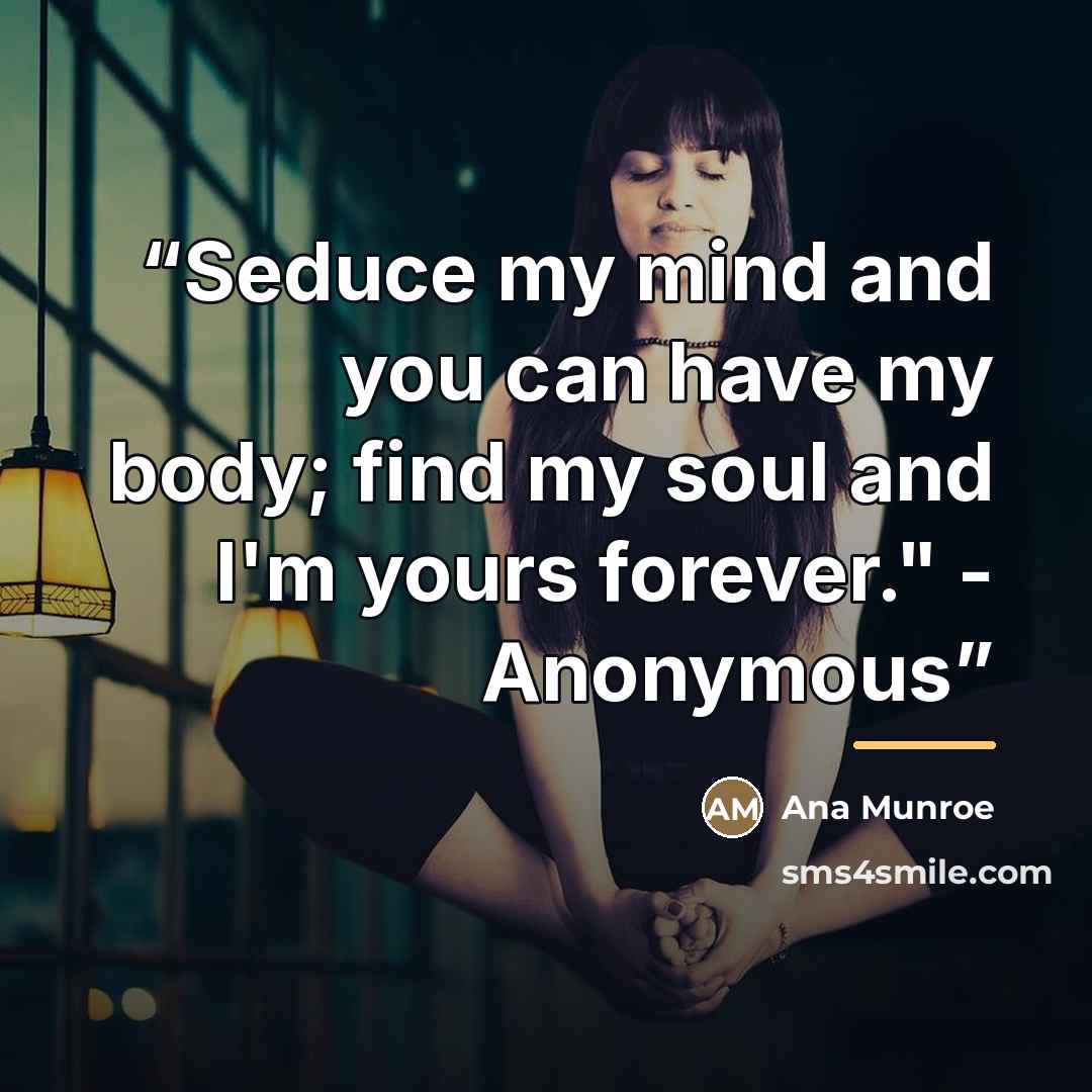“Seduce my mind and you can have my body; find my soul and I'm yours forever." - Anonymous” quote by Ana Munroe
