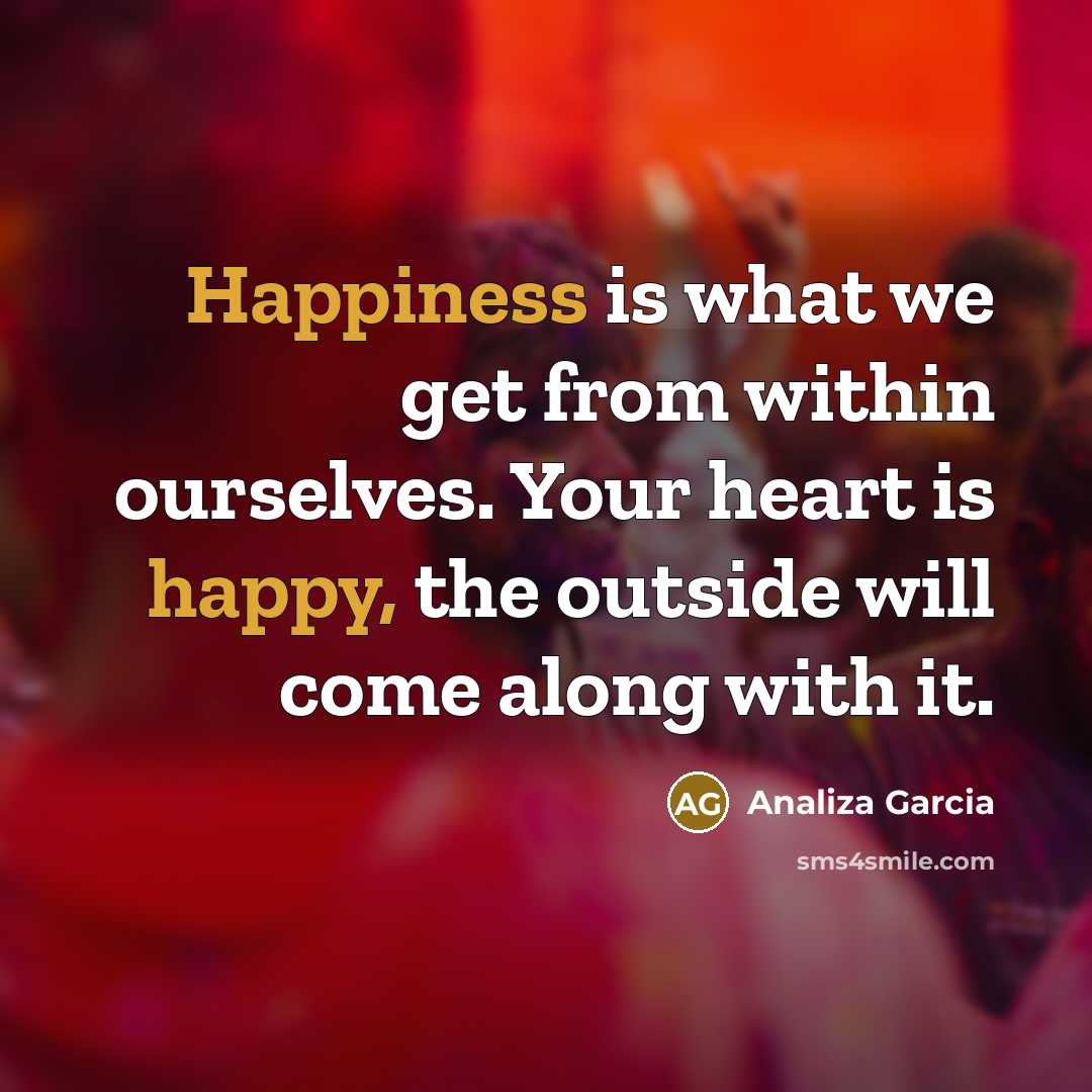 “Happiness is what we get from within ourselves. Your heart is happy, the outside will come along with it.” quote by Analiza Garcia