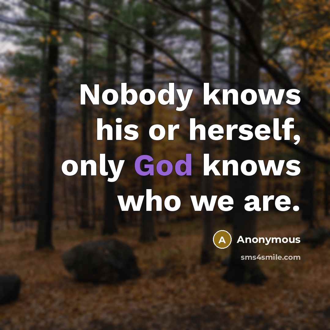 “Nobody knows his or herself, only God knows who we are.” quote by Anonymous