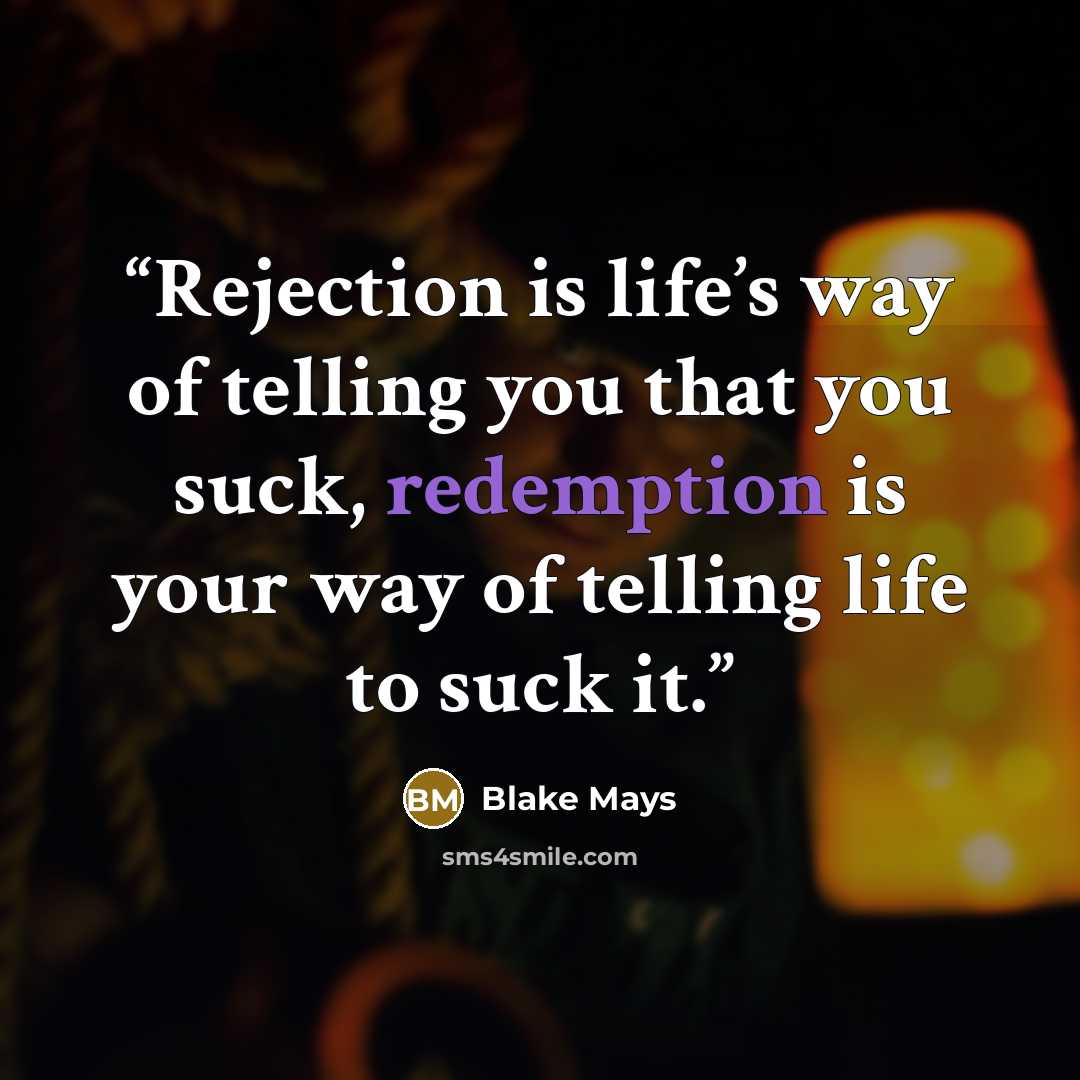 “Rejection is life’s way of telling you that you suck, redemption is your way of telling life to suck it.” quote by Blake Mays