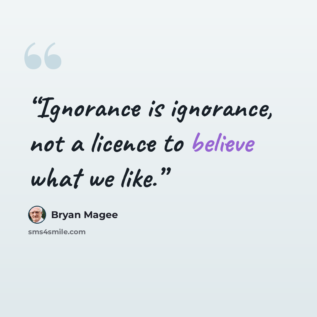 “Ignorance is ignorance, not a licence to believe what we like.” quote by Bryan Magee