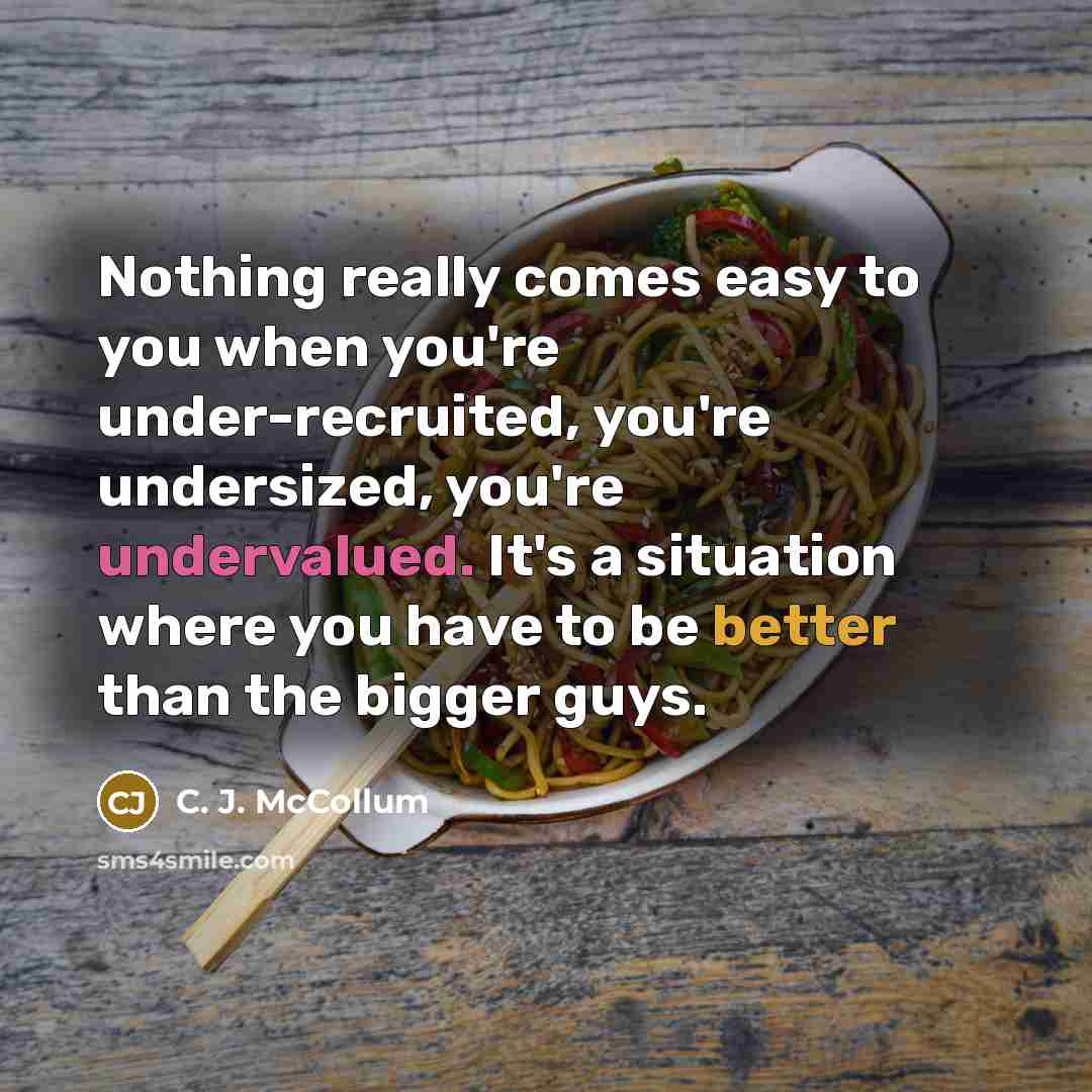 “Nothing really comes easy to you when you're under-recruited, you're undersized, you're undervalued. It's a situation where you have to be better than the bigger guys.” quote by C. J. McCollum