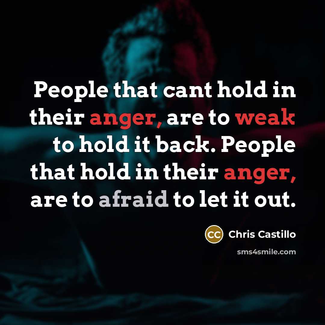 “People that cant hold in their anger, are to weak to hold it back. People that hold in their anger, are to afraid to let it out.” quote by Chris Castillo