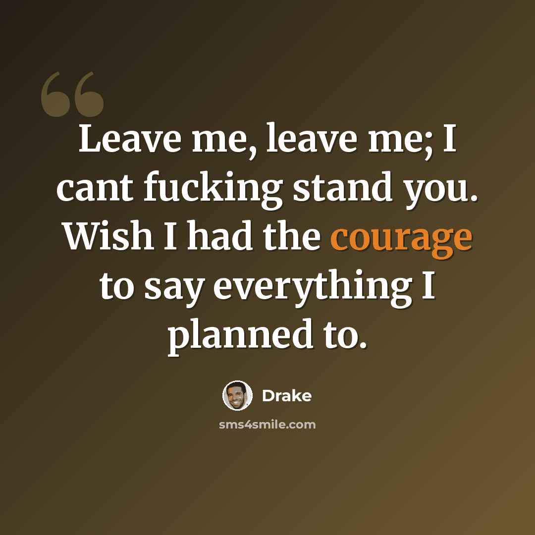 “Leave me, leave me; I cant fucking stand you. Wish I had the courage to say everything I planned to.” quote by Drake