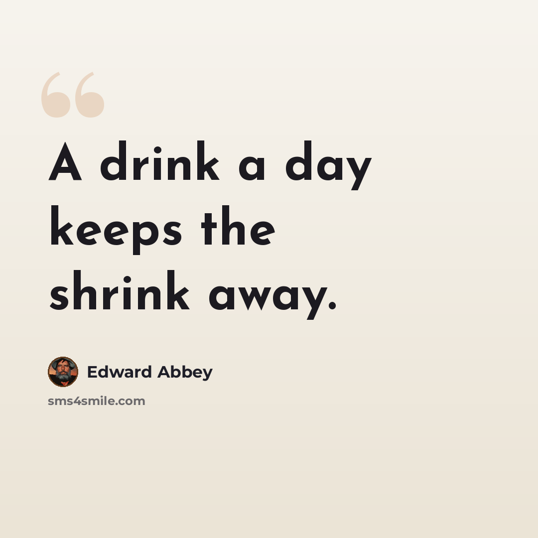 “A drink a day keeps the shrink away.” quote by Edward Abbey