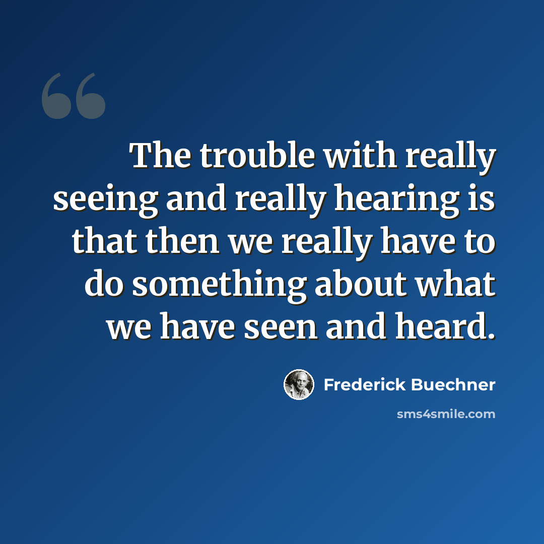 “The trouble with really seeing and really hearing is that then we really have to do something about what we have seen and heard.” quote by Frederick Buechner