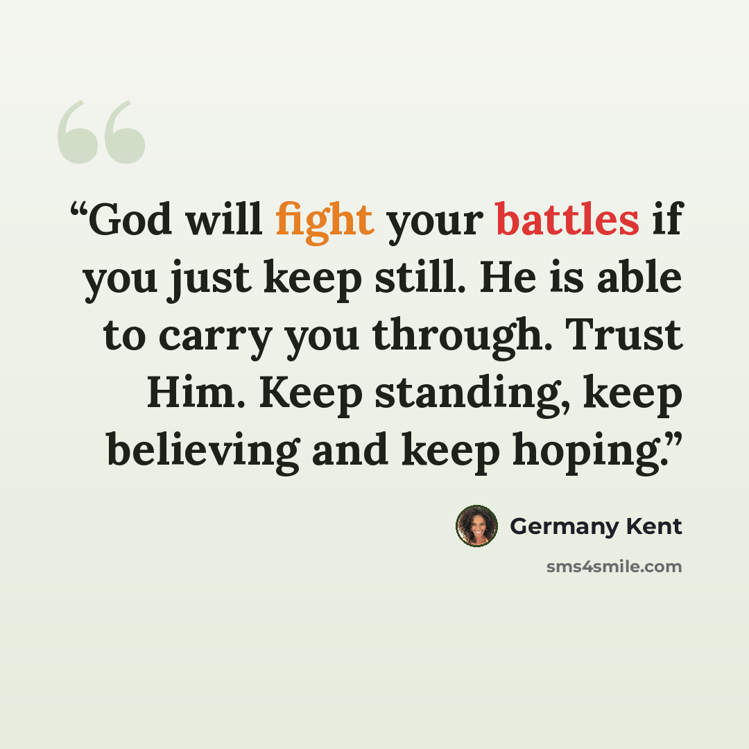 “God will fight your battles if you just keep still. He is able to carry you through. Trust Him. Keep standing, keep believing and keep hoping.” quote by Germany Kent