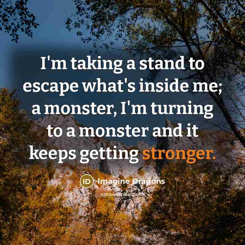 “I'm taking a stand to escape what's inside me; a monster, I'm turning to a monster and it keeps getting stronger.” quote by Imagine Dragons