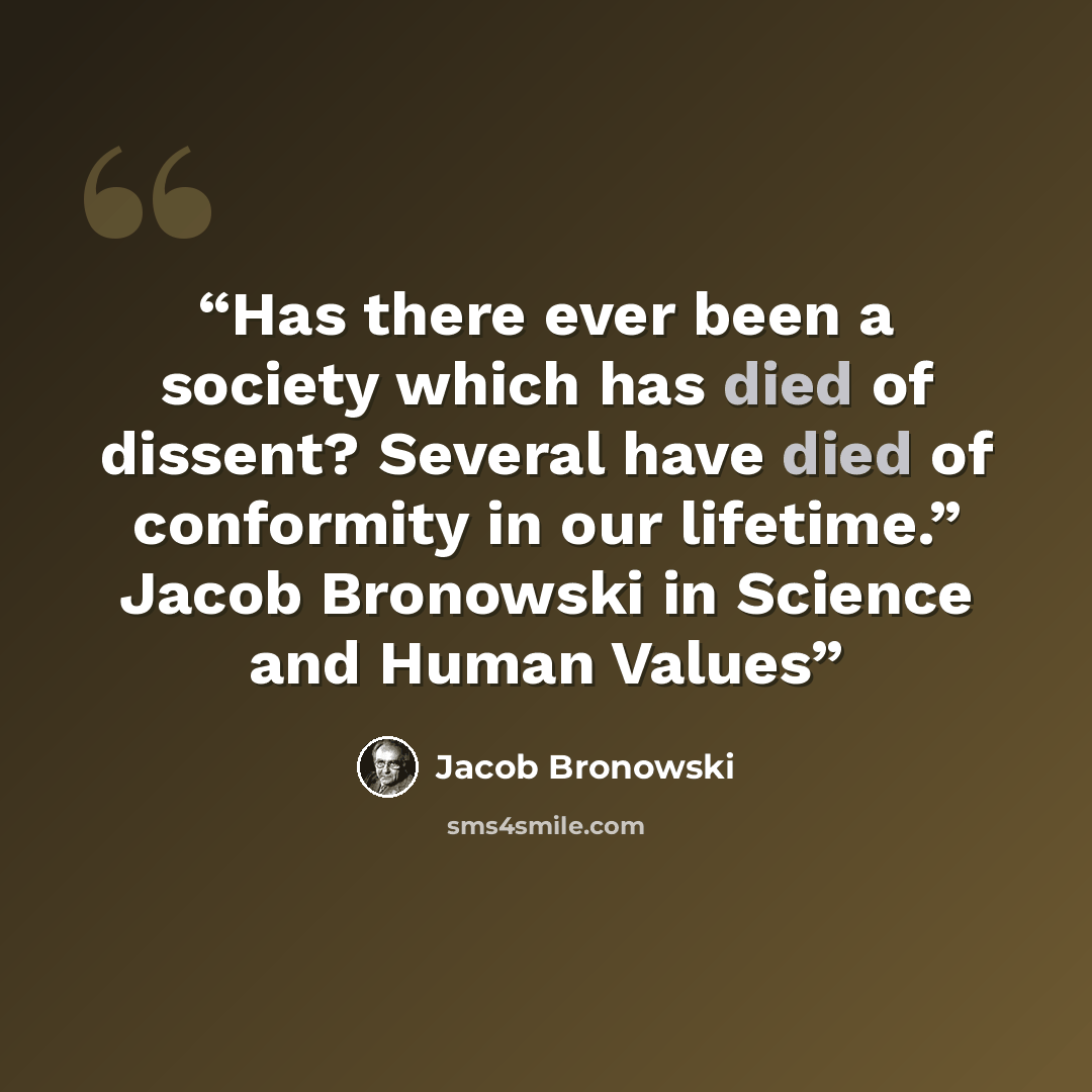 “Has there ever been a society which has died of dissent? Several have died of conformity in our lifetime.” Jacob Bronowski in Science and Human Values” quote by Jacob Bronowski
