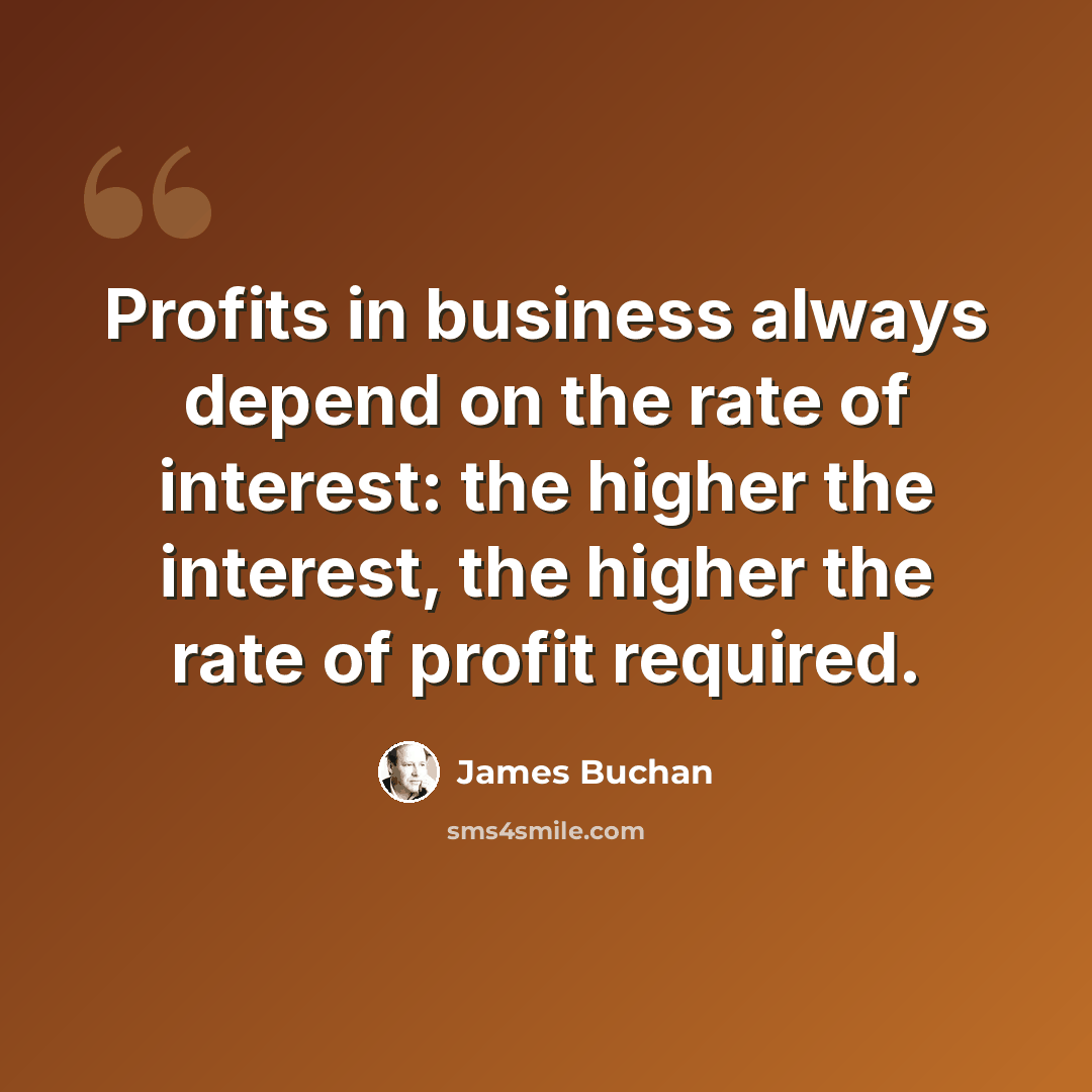 “Profits in business always depend on the rate of interest: the higher the interest, the higher the rate of profit required.” quote by James Buchan