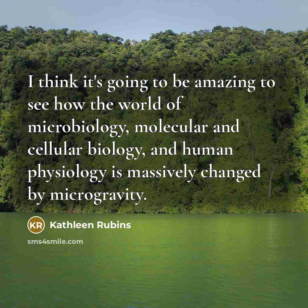 “I think it's going to be amazing to see how the world of microbiology, molecular and cellular biology, and human physiology is massively changed by microgravity.” quote by Kathleen Rubins