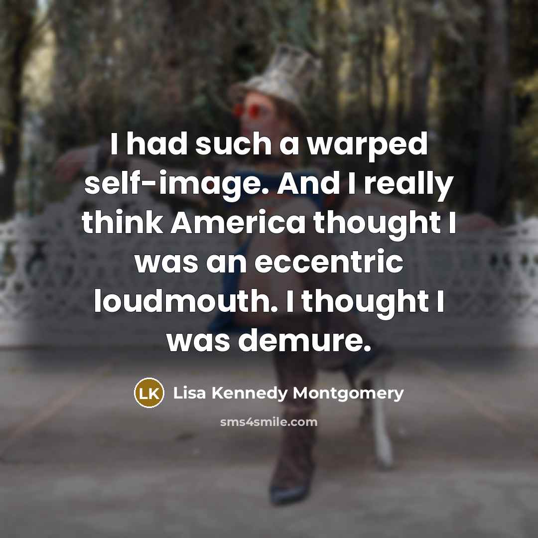 “I had such a warped self-image. And I really think America thought I was an eccentric loudmouth. I thought I was demure.” quote by Lisa Kennedy Montgomery