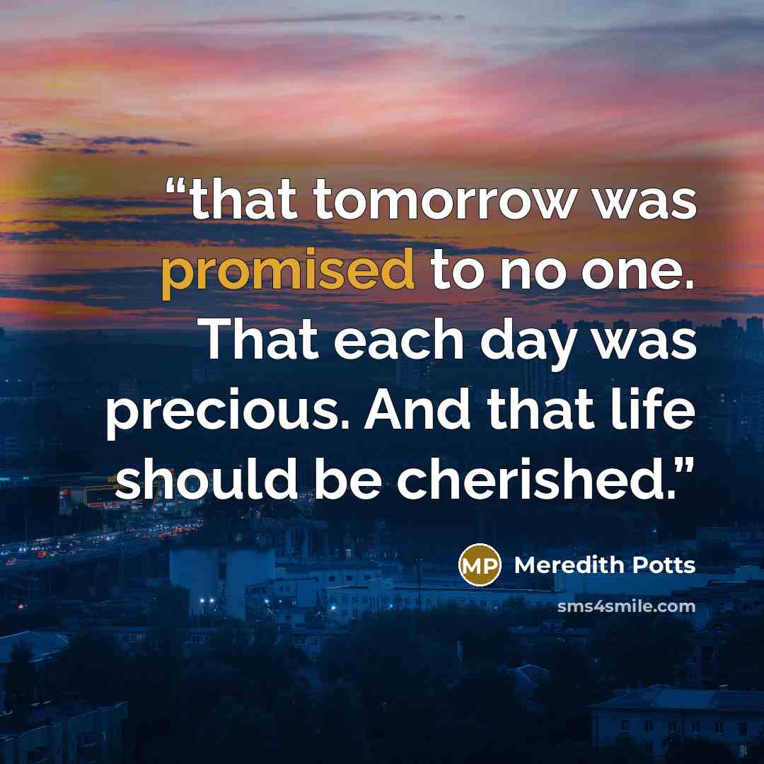 “that tomorrow was promised to no one. That each day was precious. And that life should be cherished.” quote by Meredith Potts
