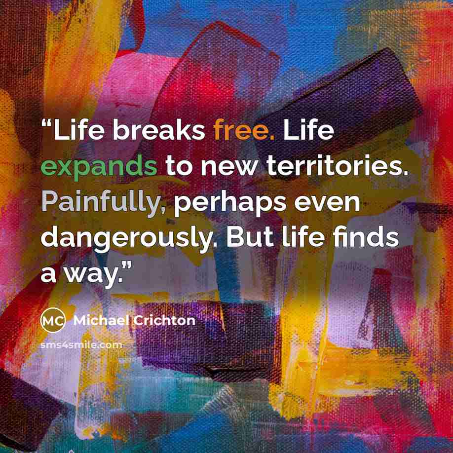 “Life breaks free. Life expands to new territories. Painfully, perhaps even dangerously. But life finds a way.” quote by Michael Crichton