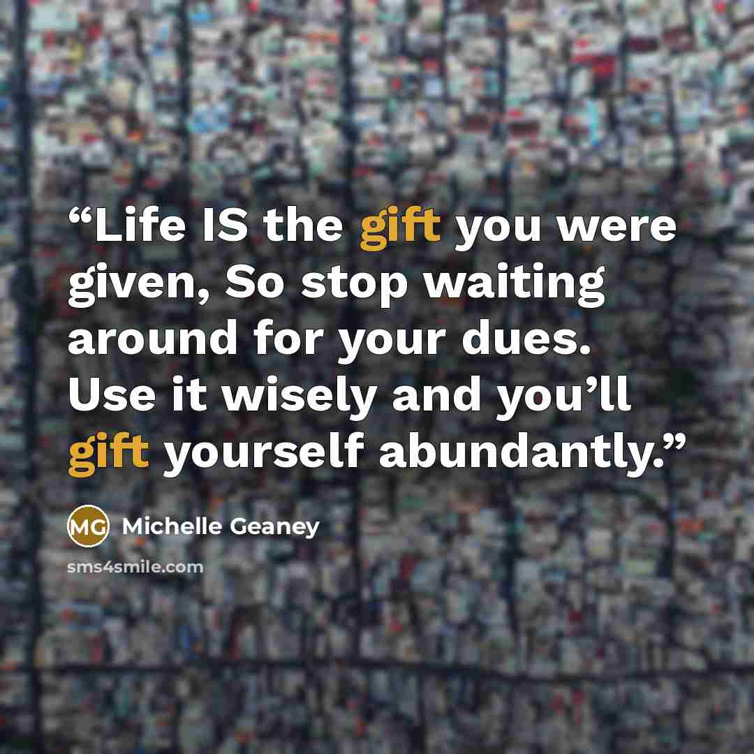 “Life IS the gift you were given, So stop waiting around for your dues. Use it wisely and you’ll gift yourself abundantly.” quote by Michelle Geaney