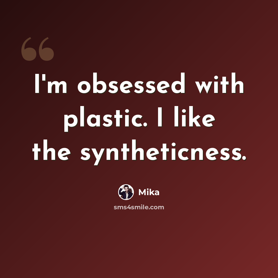“I'm obsessed with plastic. I like the syntheticness.” quote by Mika