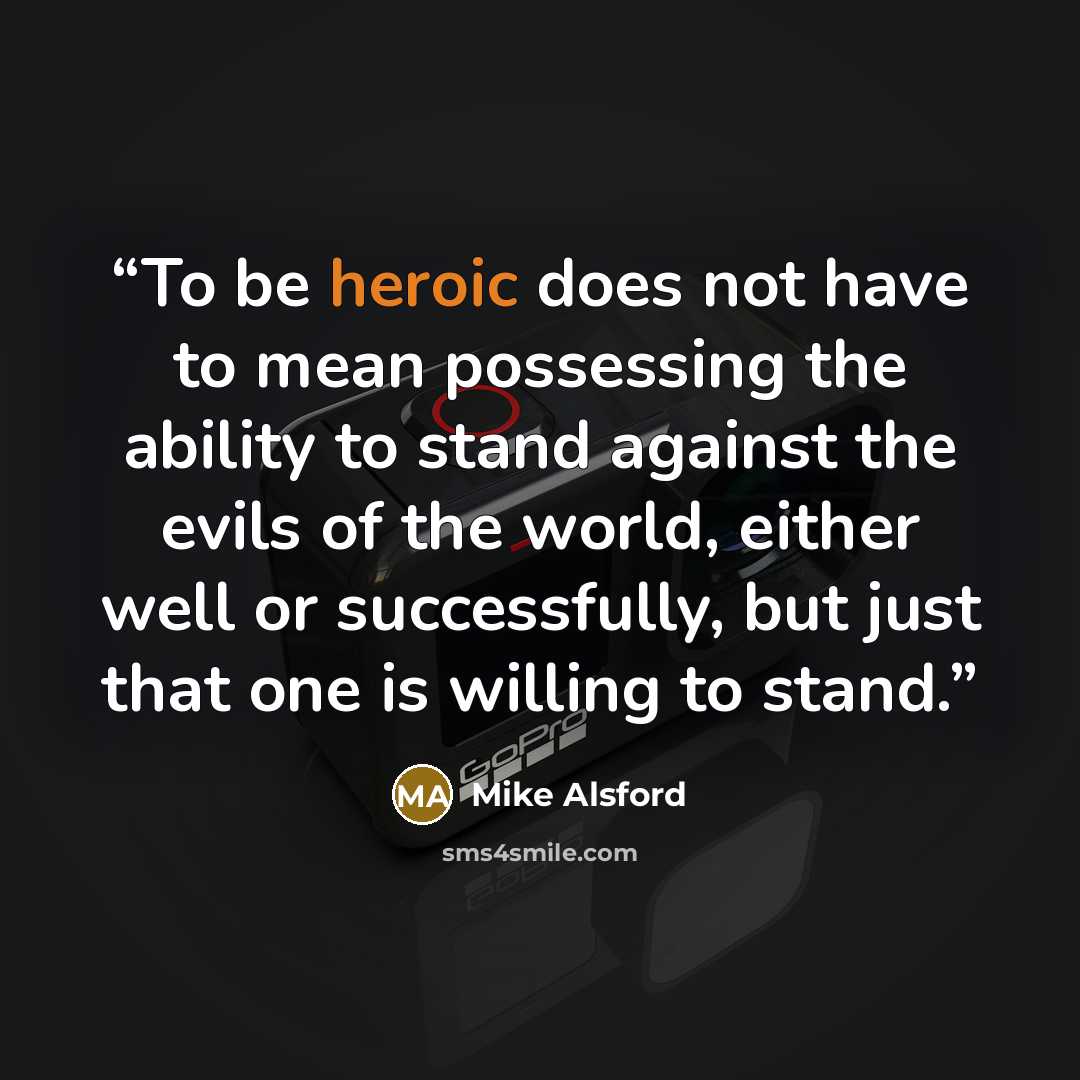 “To be heroic does not have to mean possessing the ability to stand against the evils of the world, either well or successfully, but just that one is willing to stand.” quote by Mike Alsford