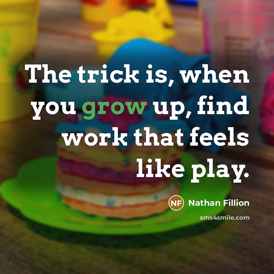 “The trick is, when you grow up, find work that feels like play.” quote by Nathan Fillion