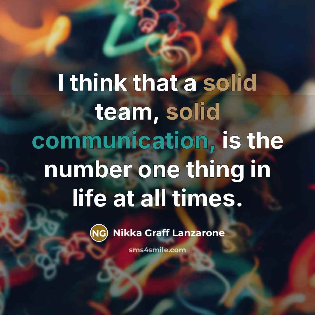 “I think that a solid team, solid communication, is the number one thing in life at all times.” quote by Nikka Graff Lanzarone