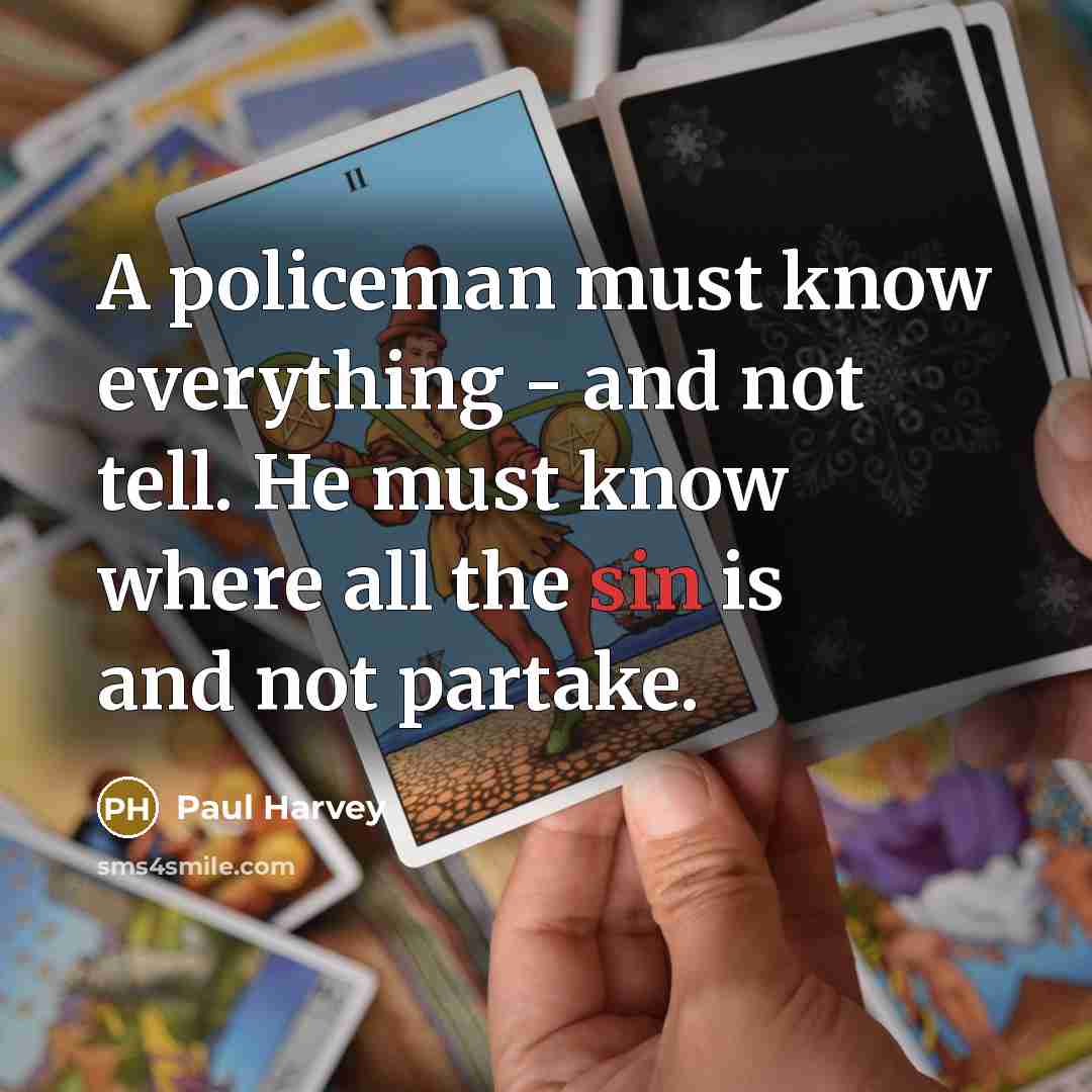 “A policeman must know everything - and not tell. He must know where all the sin is and not partake.” quote by Paul Harvey