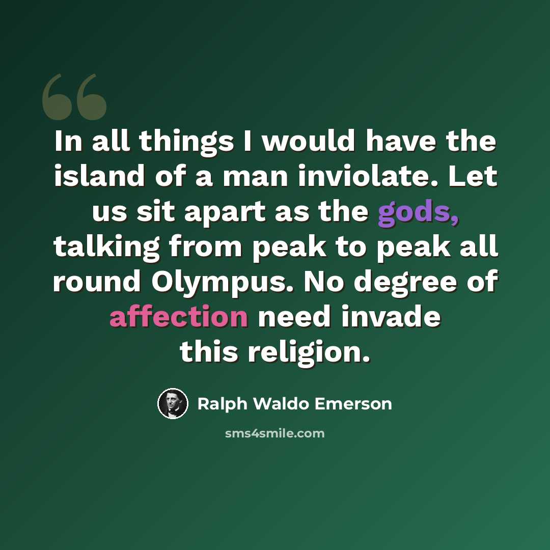 “In all things I would have the island of a man inviolate. Let us sit apart as the gods, talking from peak to peak all round Olympus. No degree of affection need invade this religion.” quote by Ralph Waldo Emerson