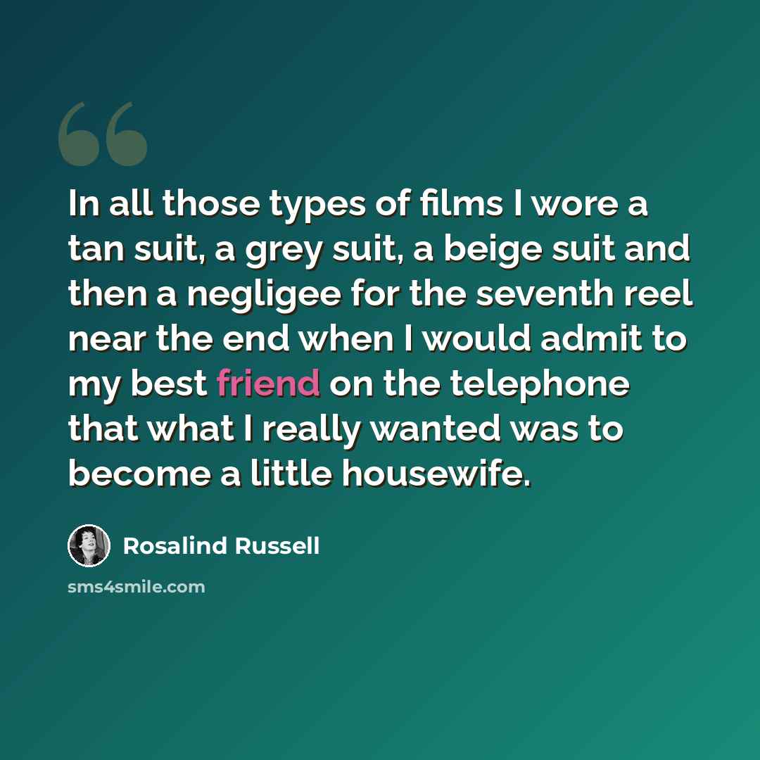 “In all those types of films I wore a tan suit, a grey suit, a beige suit and then a negligee for the seventh reel near the end when I would admit to my best friend on the telephone that what I really wanted was to become a little housewife.” quote by Rosalind Russell