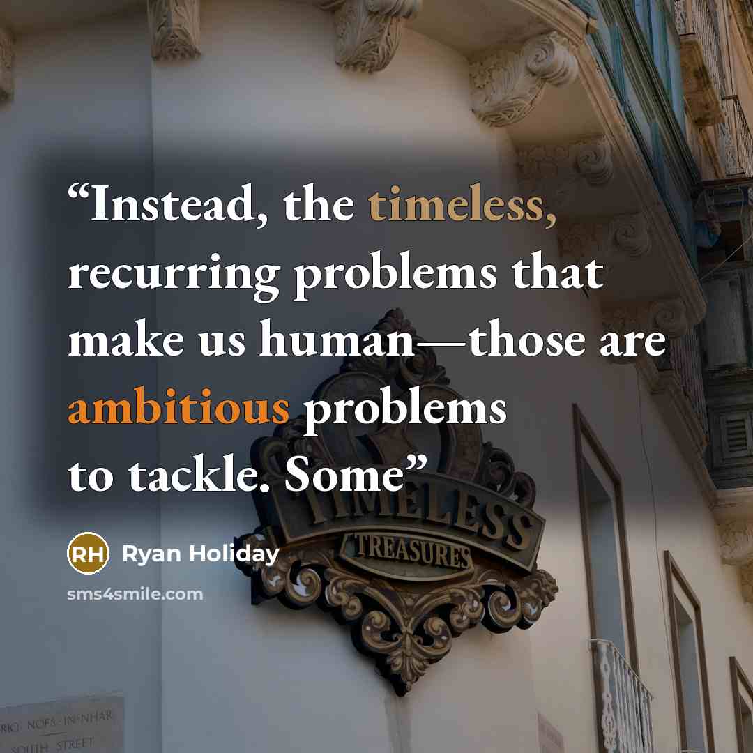 “Instead, the timeless, recurring problems that make us human—those are ambitious problems to tackle. Some” quote by Ryan Holiday