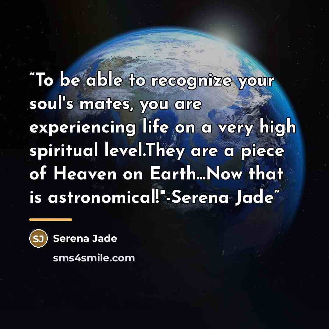 “To be able to recognize your soul's mates, you are experiencing life on a very high spiritual level.They are a piece of Heaven on Earth...Now that is astronomical!"-Serena Jade” quote by Serena Jade