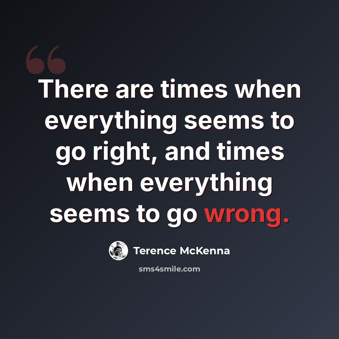 “There are times when everything seems to go right, and times when everything seems to go wrong.” quote by Terence McKenna