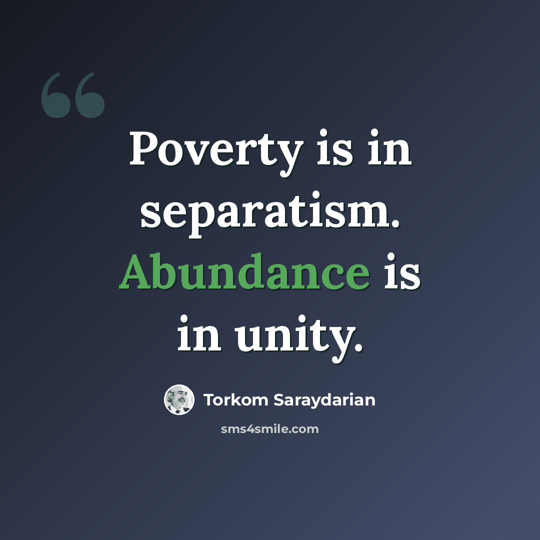 “Poverty is in separatism. Abundance is in unity.” quote by Torkom Saraydarian