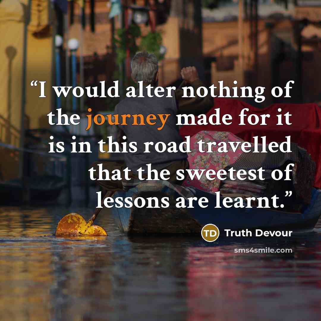 “I would alter nothing of the journey made for it is in this road travelled that the sweetest of lessons are learnt.” quote by Truth Devour