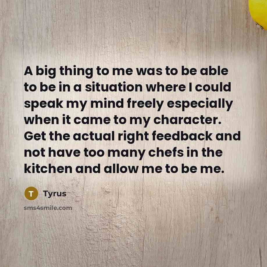 “A big thing to me was to be able to be in a situation where I could speak my mind freely especially when it came to my character. Get the actual right feedback and not have too many chefs in the kitchen and allow me to be me.” quote by Tyrus