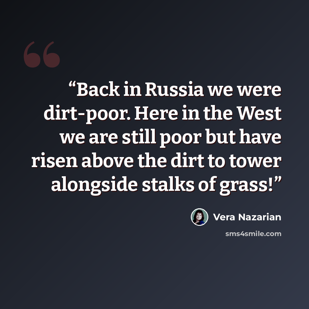 “Back in Russia we were dirt-poor. Here in the West we are still poor but have risen above the dirt to tower alongside stalks of grass!” quote by Vera Nazarian