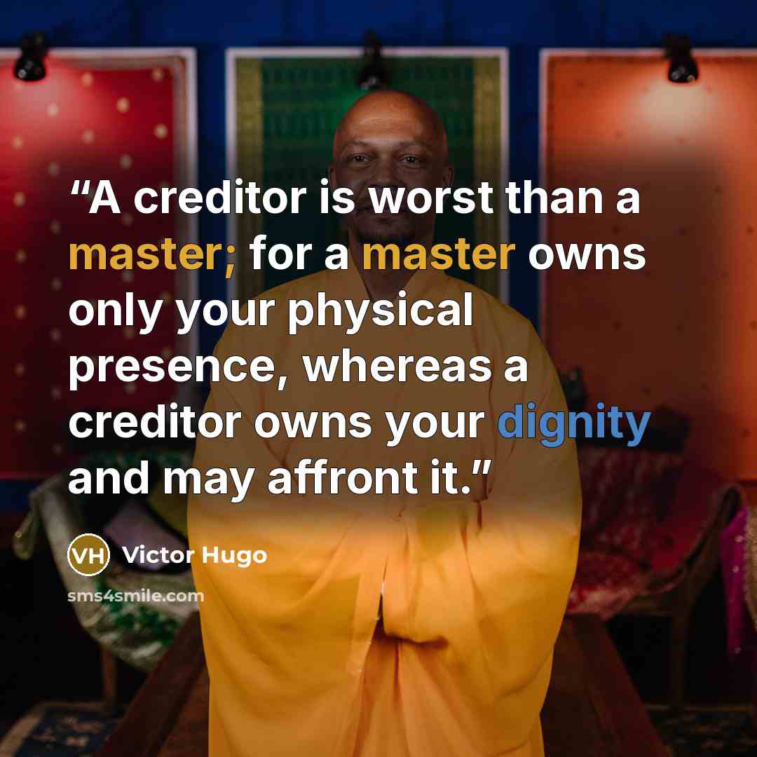“A creditor is worst than a master; for a master owns only your physical presence, whereas a creditor owns your dignity and may affront it.” quote by Victor Hugo