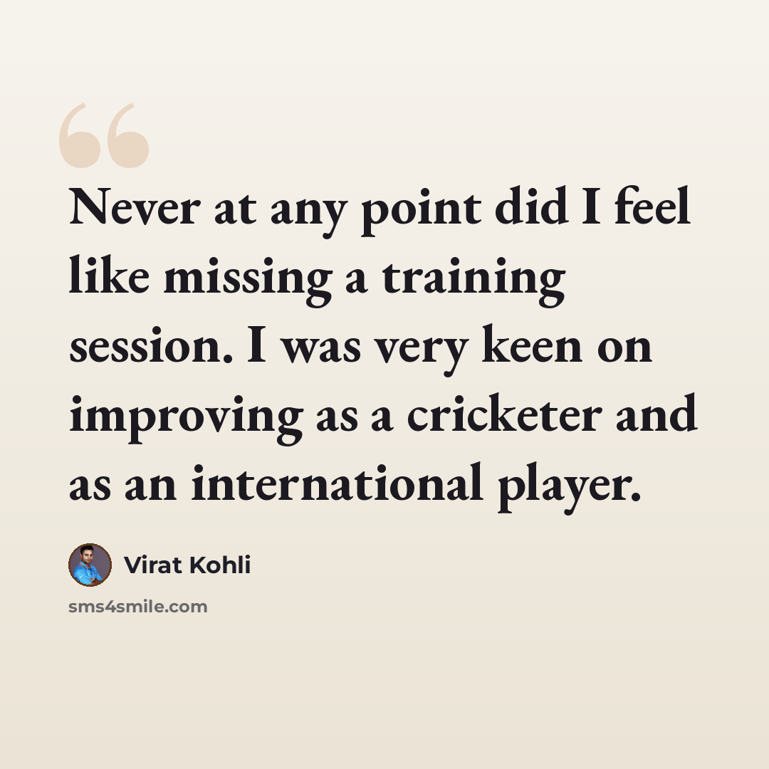 “Never at any point did I feel like missing a training session. I was very keen on improving as a cricketer and as an international player.” quote by Virat Kohli