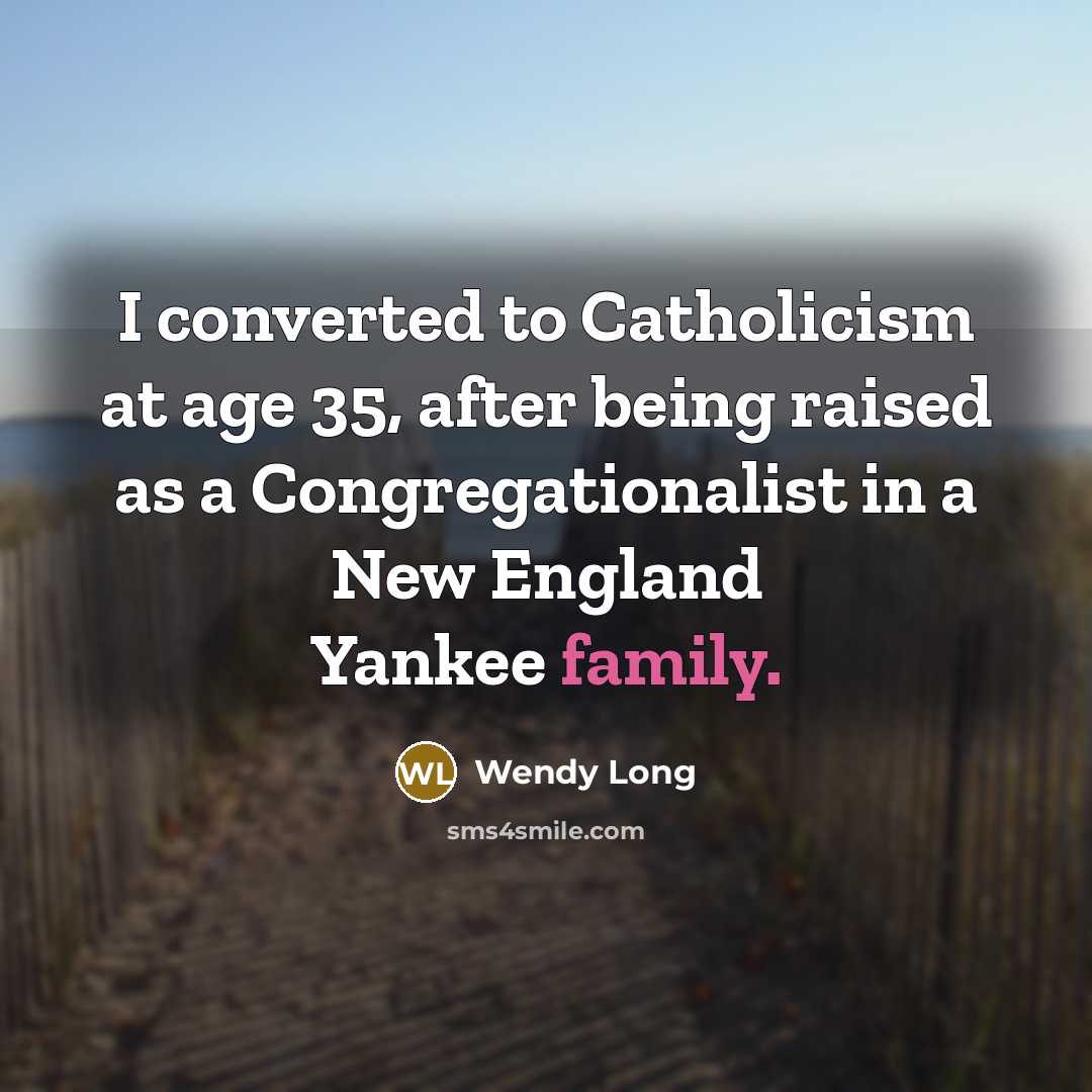 “I converted to Catholicism at age 35, after being raised as a Congregationalist in a New England Yankee family.” quote by Wendy Long