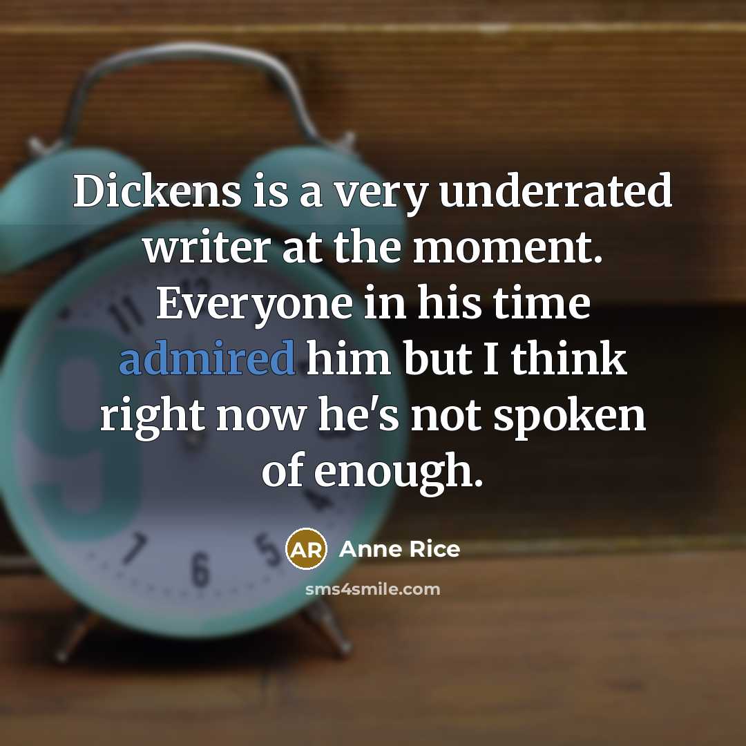 “Dickens is a very underrated writer at the moment. Everyone in his time admired him but I think right now he's not spoken of enough.” quote by Anne Rice