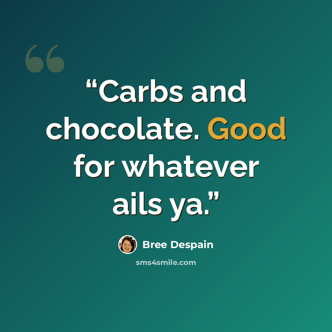 “Carbs and chocolate. Good for whatever ails ya.” quote by Bree Despain