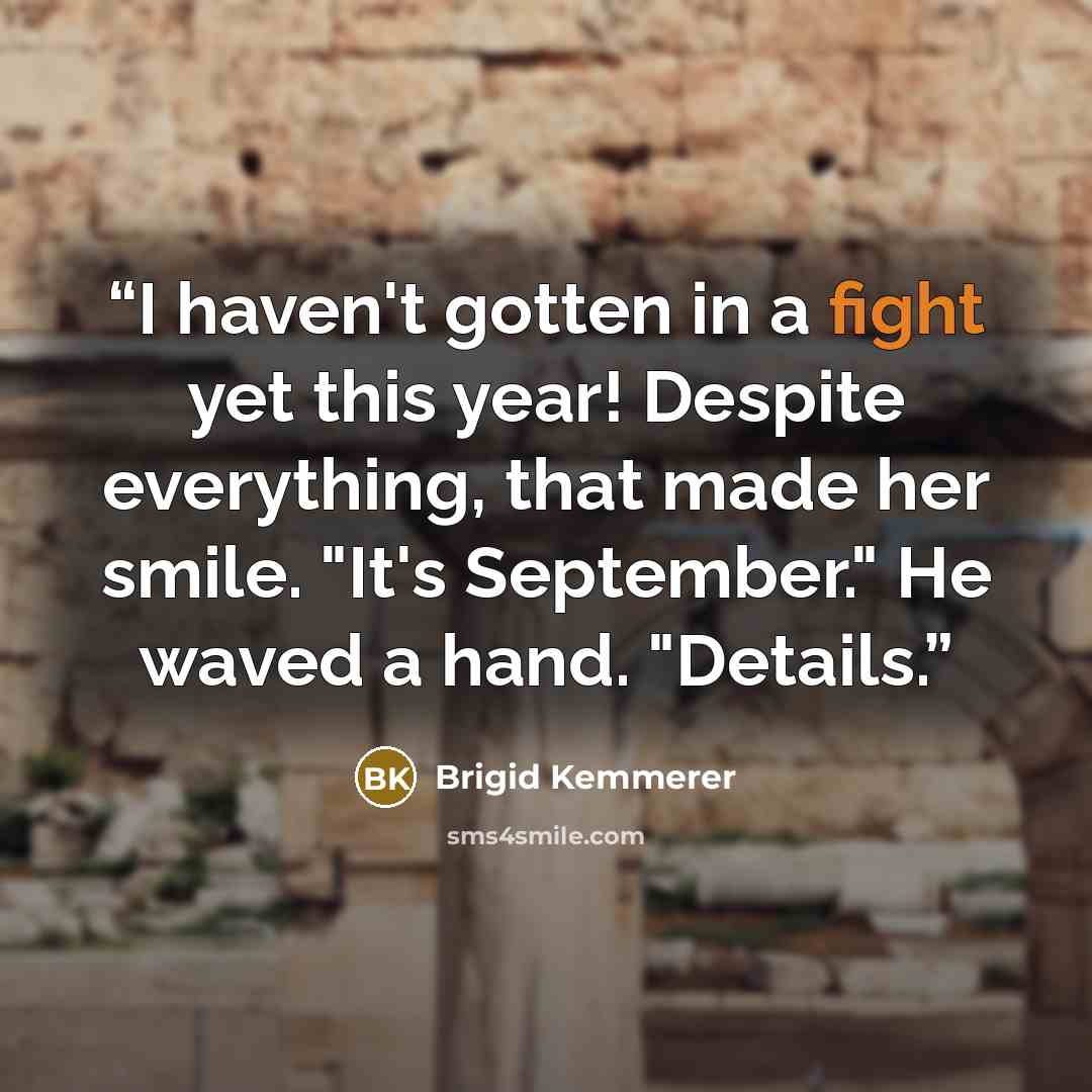 “I haven't gotten in a fight yet this year! Despite everything, that made her smile. "It's September." He waved a hand. "Details.” quote by Brigid Kemmerer